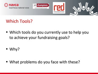 Which Tools?
• Which tools do you currently use to help you
to achieve your fundraising goals?
• Why?
• What problems do you face with these?
 