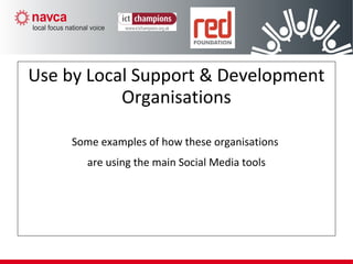 Step 2 – Pick one goal to pursue
Use by Local Support & Development
Organisations
Some examples of how these organisations
are using the main Social Media tools
 