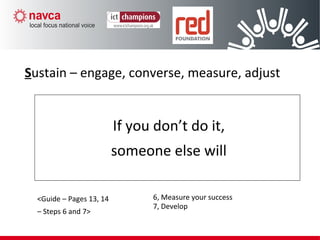 If you don’t do it,
someone else will
Sustain – engage, converse, measure, adjust
<Guide – Pages 13, 14
– Steps 6 and 7>
6, Measure your success
7, Develop
 