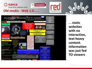 Old media - Web 1.0 . . .
. . static
websites
with no
interaction,
text heavy
content.
Information
was just fed
TO viewers
(Others – if you dare!)
 