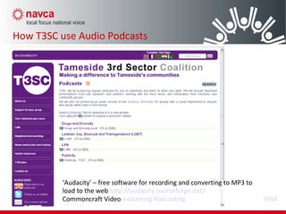 How T3SC use Audio Podcasts
Visit
‘Audacity’ – free software for recording and converting to MP3 to
load to the web http://audacity.sourceforge.net/
Commoncraft Video explaining Podcasting
 