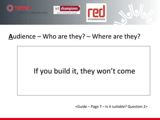 If you build it, they won’t come A udience – Who are they? – Where are they? <Guide – Page 7 – Is it suitable? Question 2> 