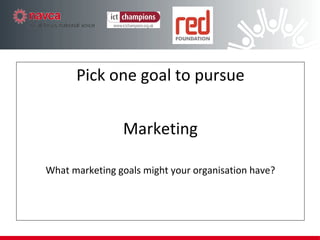 Step 2 – Pick one goal to pursue Pick one goal to pursue Marketing What marketing goals might your organisation have? 