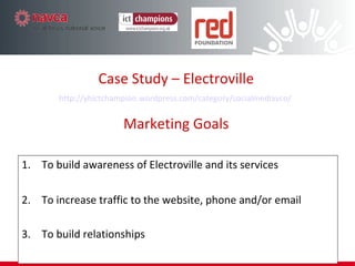 To build awareness of Electroville and its services To increase traffic to the website, phone and/or email To build relationships  Case Study – Electroville http:// yhictchampion.wordpress.com/category/socialmediavco /   Marketing Goals 