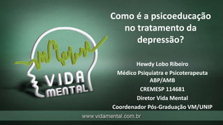 Como é a psicoeducação
no tratamento da
depressão?
Hewdy Lobo Ribeiro
Médico Psiquiatra e Psicoterapeuta
ABP/AMB
CREMESP 114681
Diretor Vida Mental
Coordenador Pós-Graduação VM/UNIP
 
