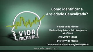 Como identificar a
Ansiedade Genealizada?
Hewdy Lobo Ribeiro
Médico Psiquiatra e Psicoterapeuta
ABP/AMB
CREMESP 114681
Diretor Vida Mental
Coordenador Pós-Graduação VM/UNIP
 