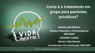 Como é o tratamento em
grupo para pacientes
psicóticos?
Hewdy Lobo Ribeiro
Médico Psiquiatra e Psicoterapeuta
ABP/AMB
CREMESP 114681
Diretor Vida Mental
Coordenador Pós-Graduação VM/UNIP
 