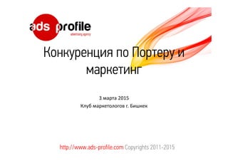 Конкуренция по Портеру и
маркетинг
3 марта 2015
Клуб маркетологов г. Бишкек
http://www.ads-profile.com Copyrights 2011-2015
 