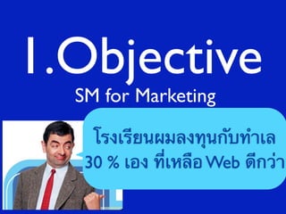 1.Objective
  SM for Marketing

    โรงเรียนผมลงทุนกับทําเล
   30 % เอง ที่เหลือ Web ดีกว่า
 