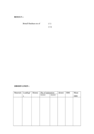 RESULT :-
Brinell Hardness no of ( ì )
( ì ì)
OBSERVATION :
Materials Load(kgf
)
D(mm) Dia of indentation d(mm) HBS Mean
HBS
d1(mm) d2(mm)
 