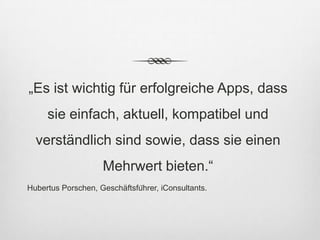 „Es ist wichtig für erfolgreiche Apps, dass
     sie einfach, aktuell, kompatibel und
  verständlich sind sowie, dass sie einen
                     Mehrwert bieten.“
Hubertus Porschen, Geschäftsführer, iConsultants.
 