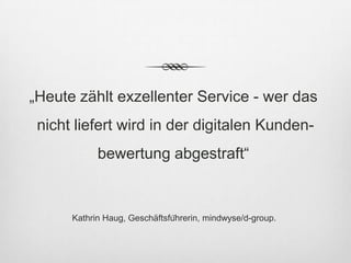 „Heute zählt exzellenter Service - wer das
 nicht liefert wird in der digitalen Kunden-
            bewertung abgestraft“


      Kathrin Haug, Geschäftsführerin, mindwyse/d-group.
 