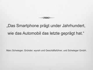 „Das Smartphone prägt under Jahrhundert,
 wie das Automobil das letzte geprägt hat.“


Marc Schwieger, Gründer, wynsh und Geschäftsführer, und Schwieger GmbH.
 