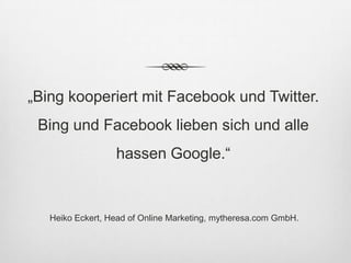 „Bing kooperiert mit Facebook und Twitter.
 Bing und Facebook lieben sich und alle
                  hassen Google.“


   Heiko Eckert, Head of Online Marketing, mytheresa.com GmbH.
 