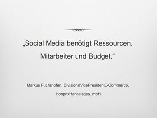 „Social Media benötigt Ressourcen.
       Mitarbeiter und Budget.“


 Markus Fuchshofen, DivisionalVicePresidentE-Commerce,

                bonprixHandelsges. mbH
 