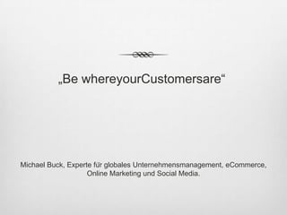 „Be whereyourCustomersare“




Michael Buck, Experte für globales Unternehmensmanagement, eCommerce,
                    Online Marketing und Social Media.
 