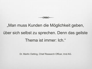 „Man muss Kunden die Möglichkeit geben,
über sich selbst zu sprechen. Denn das geilste
             Thema ist immer: Ich.“


        Dr. Martin Oetting, Chief Research Officer, trnd AG.
 
