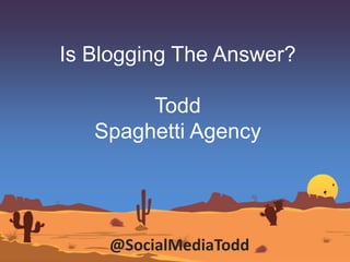 Is Blogging The Answer?
Todd
Spaghetti Agency
@SocialMediaTodd
 