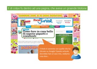 Il titolo è coerente con quello che ho
cliccato su Google! Questo articolo
dovrebbe fare al caso mio, vediamo
cosa dice...
E di colpo fu dentro ad una pagina, che aveva un graande titoloneE di colpo fu dentro ad una pagina, che aveva un graande titolone
 