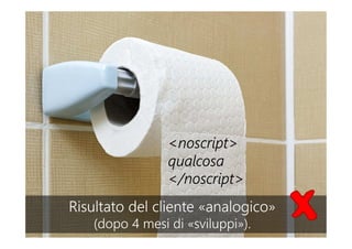 <noscript>
qualcosa
</noscript>
Risultato del cliente «analogico»
(dopo 4 mesi di «sviluppi»).
Risultato del cliente «analogico»
(dopo 4 mesi di «sviluppi»).
 