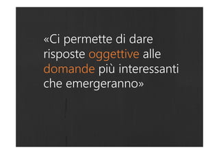 «Ci permette di dare
risposte oggettive alle
domande più interessanti
che emergeranno»
 
