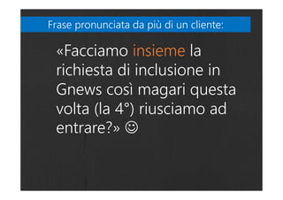 «Facciamo insieme la
richiesta di inclusione in
Gnews così magari questa
volta (la 4°) riusciamo ad
entrare?» ☺
Frase pronunciata da più di un cliente:Frase pronunciata da più di un cliente:
 