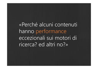 «Perché alcuni contenuti
hanno performance
eccezionali sui motori di
ricerca? ed altri no?»
 
