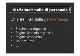 Chiarite i KPI della performance:
• Sessioni da organico
• Pagine viste (da organico)
• Pagine viste/visita
• Bounce Rate
• …
Disclaimer: nulla di personale !
 