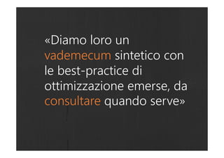 «Diamo loro un
vademecum sintetico con
le best-practice di
ottimizzazione emerse, da
consultare quando serve»
 
