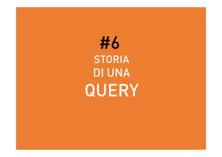 #6
STORIA
DI UNA
QUERY
 
