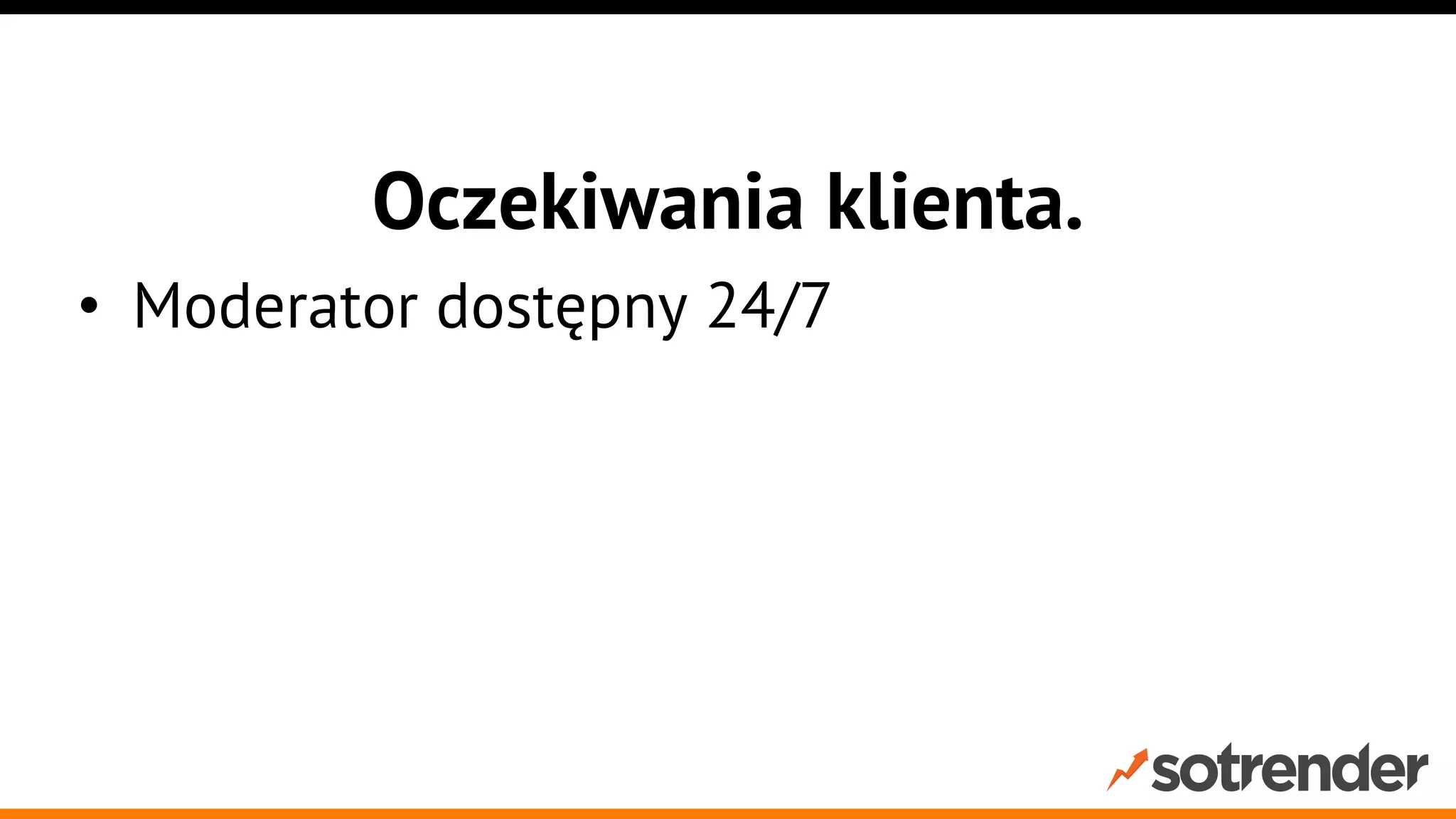 Oczekiwania klienta.
•  Moderator dostępny 24/7
•  Czas reakcji 1h
•  Szczerość i umiejętność przyznawania się
do błędów

 