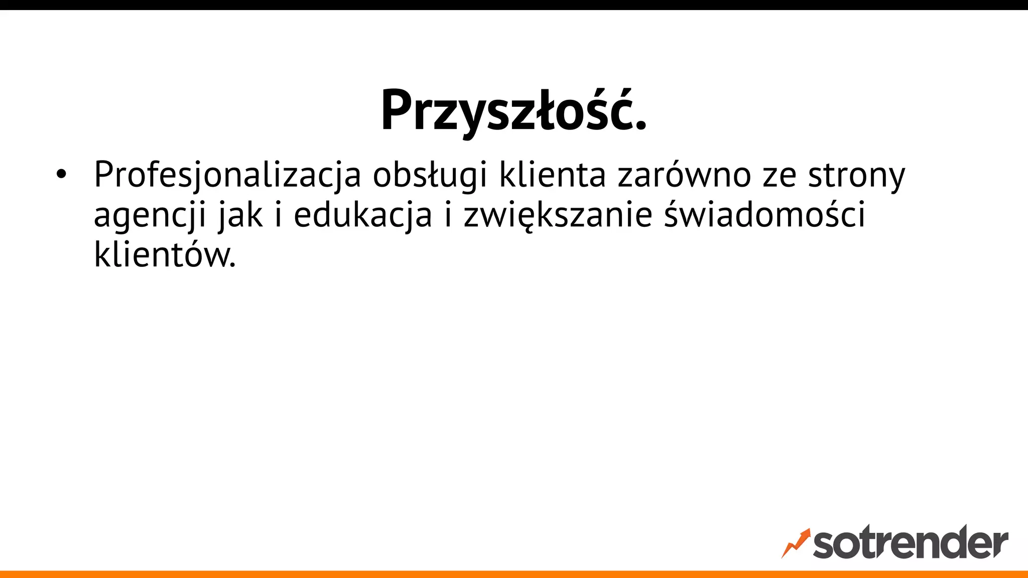 Przyszłość.
•  Profesjonalizacja obsługi klienta zarówno ze strony
agencji jak i edukacja i zwiększanie świadomości
klientów.
•  Czas reakcji bardzo ważny ale priorytetem jest
załatwienie sprawy.
•  Integracje kanałów społecznościowych z
wewnętrznymi systemami, callcenter etc.

 