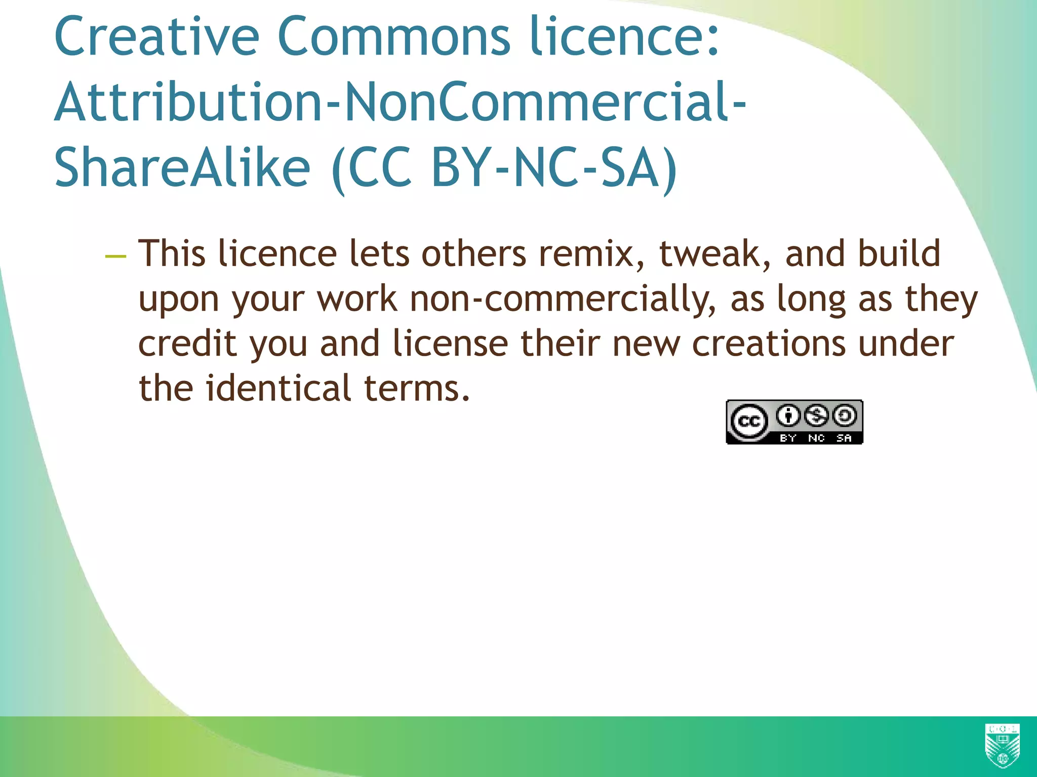 Creative Commons licence:
Attribution-NonCommercial-
ShareAlike (CC BY-NC-SA)
– This licence lets others remix, tweak, and build
upon your work non-commercially, as long as they
credit you and license their new creations under
the identical terms.
 