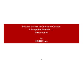 Success Matter of Choice or Chance
     A five point formula…..
           Introduction

                by
           GURU Inc.




                -0-
 