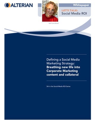 Whitepaper
                        LET’S TALK:
                        Social Media ROI

   With Connie Bensen




Defining a Social Media
Marketing Strategy:
Breathing new life into
Corporate Marketing
content and collateral


5th in the Social Media ROI Series
 