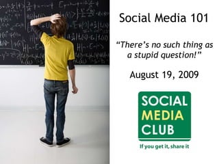 Social Media 101
“There’s no such thing as
a stupid question!”
August 19, 2009
 