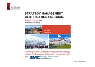 STRATEGY MANAGEMENT
CERTIFICATION PROGRAM
October 13 to 16, 2014
In Munich, Germany
WWW.TANTUM.COM
STRATEGY
EXECUTION
An international Certification Program for Strategy
related Professionals delivered In partnership with
the
 