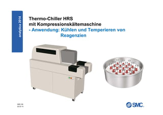 SMC-DE
20.03.14
Thermo-Chiller HRS
mit Kompressionskältemaschine
- Anwendung: Kühlen und Temperieren von
Reagenzien
analytica2014
 