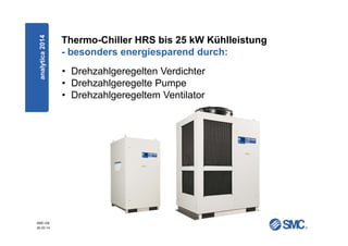 SMC-DE
20.03.14
Thermo-Chiller HRS bis 25 kW Kühlleistung
- besonders energiesparend durch:
• Drehzahlgeregelten Verdichter
• Drehzahlgeregelte Pumpe
• Drehzahlgeregeltem Ventilator
analytica2014
 