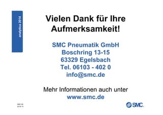 SMC-DE
20.03.14
Vielen Dank für Ihre
Aufmerksamkeit!
fett
SMC Pneumatik GmbH
Boschring 13-15
63329 Egelsbach
Tel. 06103 - 402 0
info@smc.de
Mehr Informationen auch unter
www.smc.de
analytica2014
 