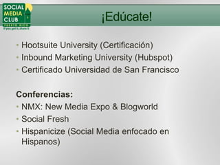 ¡Edúcate!

• Hootsuite University (Certificación)
• Inbound Marketing University (Hubspot)
• Certificado Universidad de Sa...