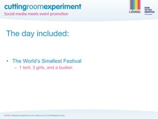 The day included:


• The World’s Smallest Festival
   – 1 tent, 3 girls, and a busker.
 