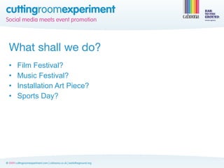 What shall we do?
•   Film Festival?
•   Music Festival?
•   Installation Art Piece?
•   Sports Day?
 