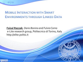 Mobile Interaction with Smart Environments through Linked Data Faisal Razzak, Dario Bonino and FulvioCorno  e-Lite research group, Politecnicodi Torino, Italy http://elite.polito.it  