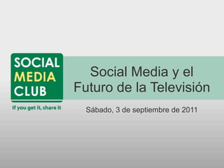 Social Media y el
Futuro de la Televisión
  Sábado, 3 de septiembre de 2011
 