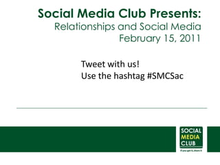 Social Media Club Presents: Relationships and Social Media February 15, 2011 Tweet with us!  Use the hashtag #SMCSac 