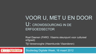 VOOR U, MET U EN DOOR
U: CROWDSOURCING IN DE
ERFGOEDSECTOR

Roel Daenen (FARO. Vlaams steunpunt voor cultureel
erfgoed)
Tijl Vereenooghe (Heemkunde Vlaanderen)

Studiedag Digitale Week, 16 maart 2012
 