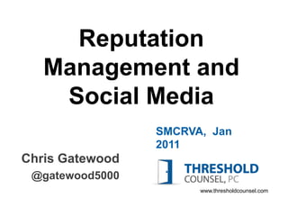 Reputation
   Management and
    Social Media
                 SMCRVA, Jan
                 2011
Chris Gatewood
 @gatewood5000
                       www.thresholdcounsel.com
 