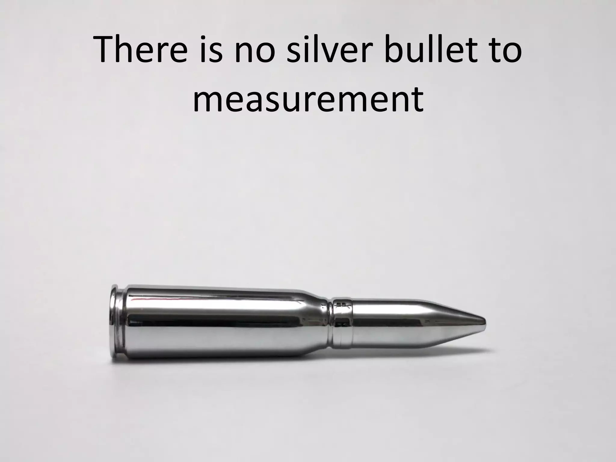 There is no silver bullet to
     measurement
 
