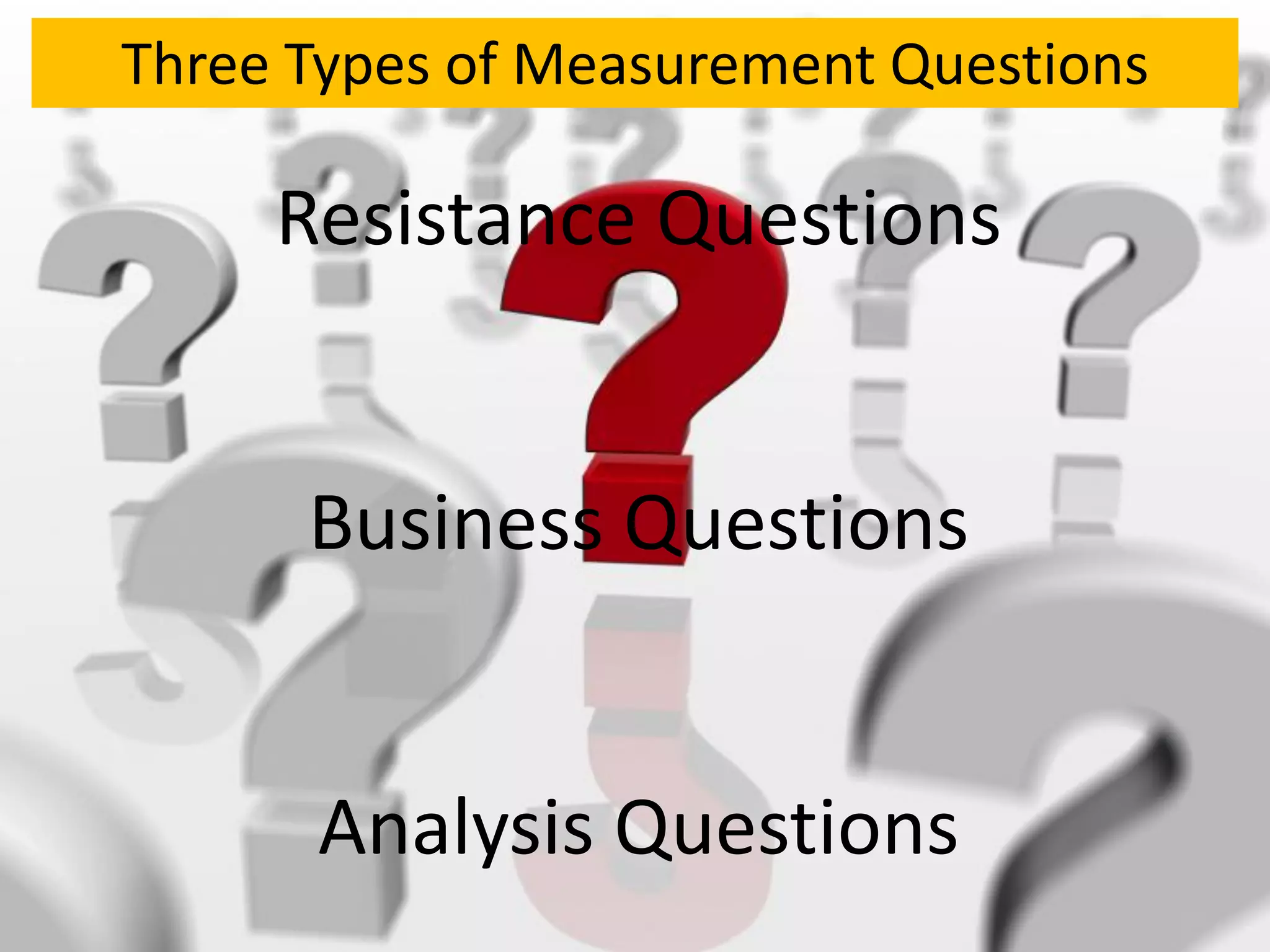 Three Types of Measurement Questions

     Resistance Questions


      Business Questions


      Analysis Questions
 